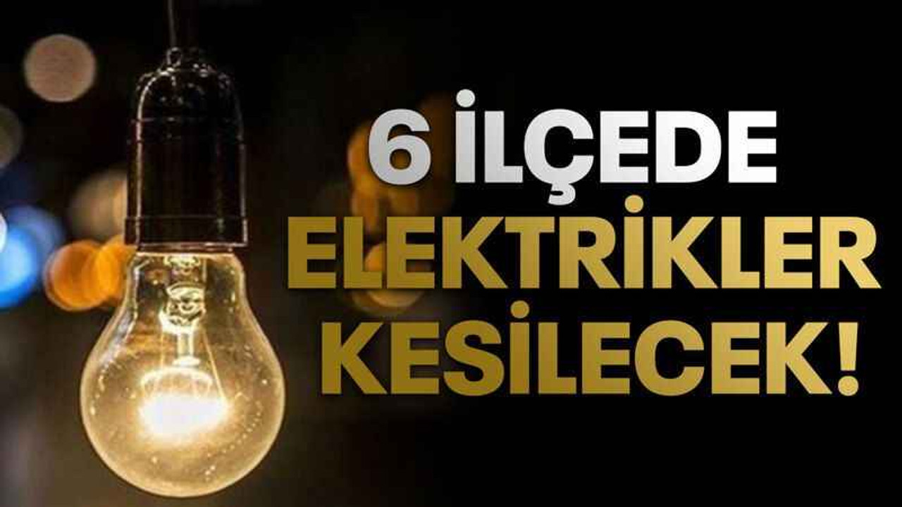 6 ilçede elektrikler kesilecek!